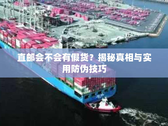 直邮会不会有假货？揭秘真相与实用防伪技巧