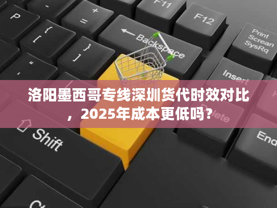 洛阳墨西哥专线深圳货代时效对比,2025年成本更低吗? 洛阳墨西哥专线深圳货代时效对比,2025年成本更低吗?