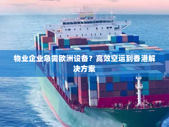 物业企业急需欧洲设备？高效空运到香港解决方案