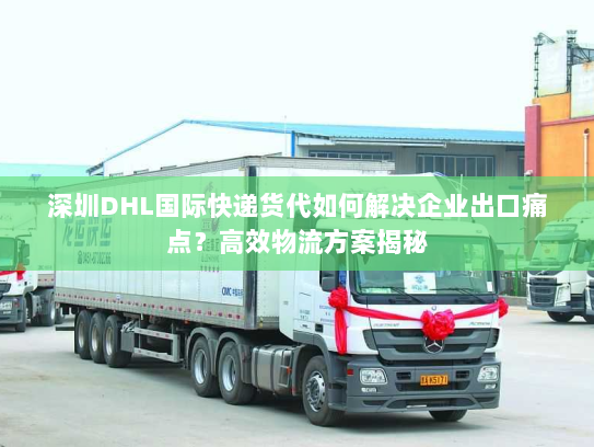 深圳DHL国际快递货代如何解决企业出口痛点?高效物流方案揭秘 深圳DHL国际快递货代如何解决企业出口痛点?高效物流方案揭秘