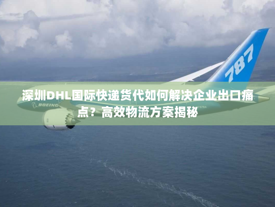 深圳DHL国际快递货代如何解决企业出口痛点?高效物流方案揭秘 深圳DHL国际快递货代如何解决企业出口痛点?高效物流方案揭秘