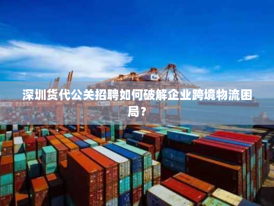 深圳货代公关招聘如何破解企业跨境物流困局? 深圳货代公关招聘如何破解企业跨境物流困局?