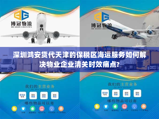 深圳鸿安货代天津的保税区海运服务如何解决物业企业清关时效痛点? 深圳鸿安货代天津的保税区海运服务如何解决物业企业清关时效痛点?
