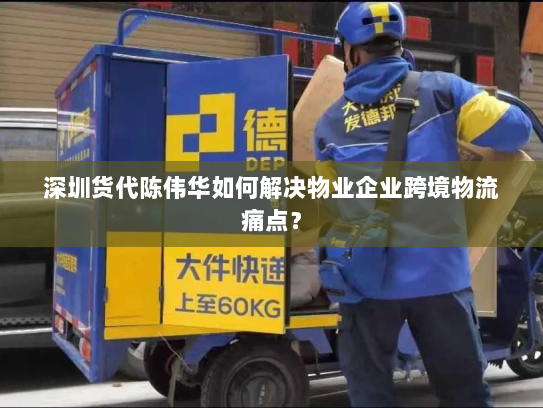 深圳货代陈伟华如何解决物业企业跨境物流痛点? 深圳货代陈伟华如何解决物业企业跨境物流痛点?