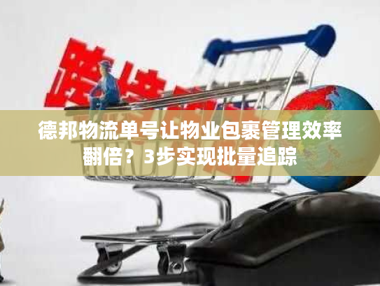 德邦物流单号让物业包裹管理效率翻倍？3步实现批量追踪