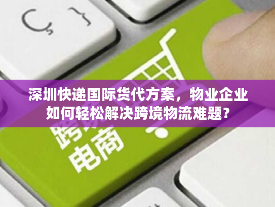 深圳快递国际货代方案，物业企业如何轻松解决跨境物流难题？