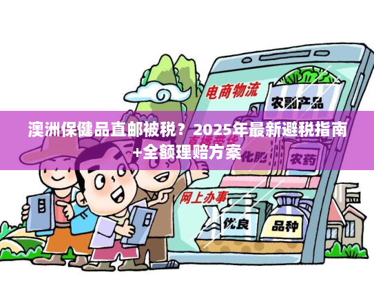 澳洲保健品直邮被税?2025年最新避税指南+全额理赔方案 澳洲保健品直邮被税?2025年最新避税指南+全额理赔方案