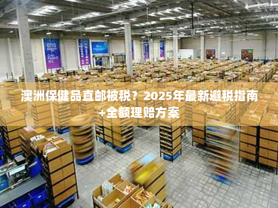澳洲保健品直邮被税?2025年最新避税指南+全额理赔方案 澳洲保健品直邮被税?2025年最新避税指南+全额理赔方案