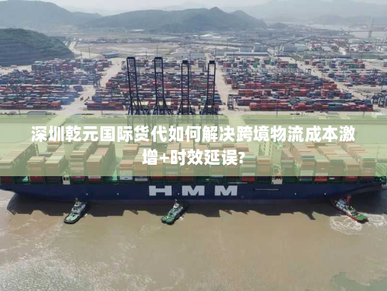 深圳乾元国际货代如何解决跨境物流成本激增+时效延误? 深圳乾元国际货代如何解决跨境物流成本激增+时效延误?