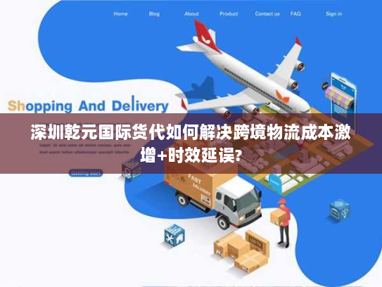 深圳乾元国际货代如何解决跨境物流成本激增+时效延误? 深圳乾元国际货代如何解决跨境物流成本激增+时效延误?