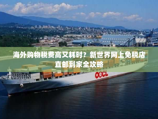 海外购物税费高又耗时?新世界网上免税店直邮到家全攻略 海外购物税费高又耗时?新世界网上免税店直邮到家全攻略