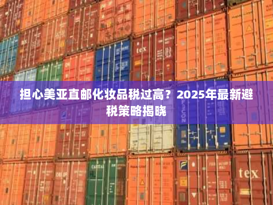 担心美亚直邮化妆品税过高?2025年最新避税策略揭晓 担心美亚直邮化妆品税过高?2025年最新避税策略揭晓