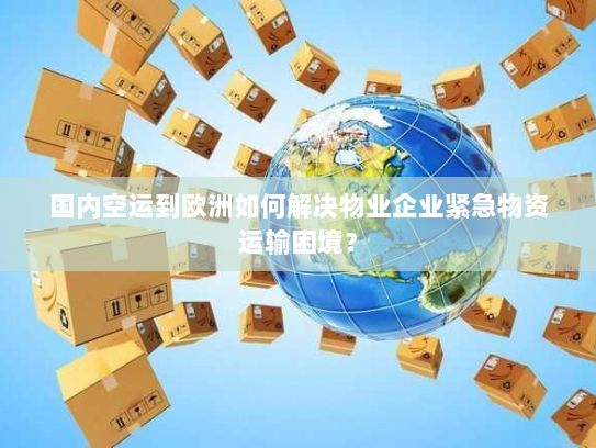 国内空运到欧洲如何解决物业企业紧急物资运输困境? 国内空运到欧洲如何解决物业企业紧急物资运输困境?