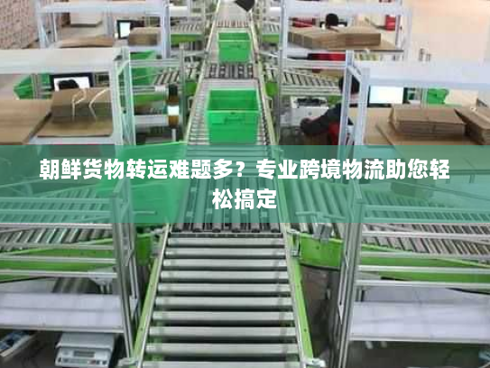 朝鲜货物转运难题多?专业跨境物流助您轻松搞定 朝鲜货物转运难题多?专业跨境物流助您轻松搞定