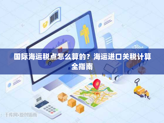 国际海运税点怎么算的?海运进口关税计算全指南 国际海运税点怎么算的?海运进口关税计算全指南
