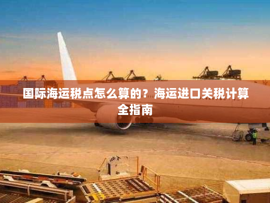 国际海运税点怎么算的?海运进口关税计算全指南 国际海运税点怎么算的?海运进口关税计算全指南