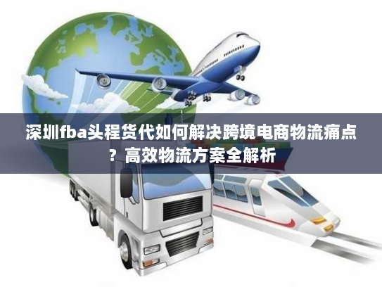 深圳fba头程货代如何解决跨境电商物流痛点?高效物流方案全解析 深圳fba头程货代如何解决跨境电商物流痛点?高效物流方案全解析