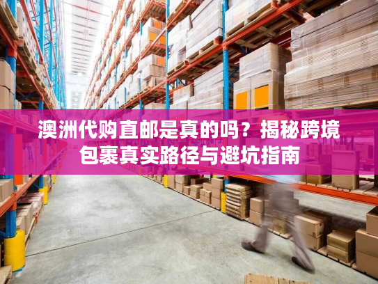 澳洲代购直邮是真的吗?揭秘跨境包裹真实路径与避坑指南 澳洲代购直邮是真的吗?揭秘跨境包裹真实路径与避坑指南