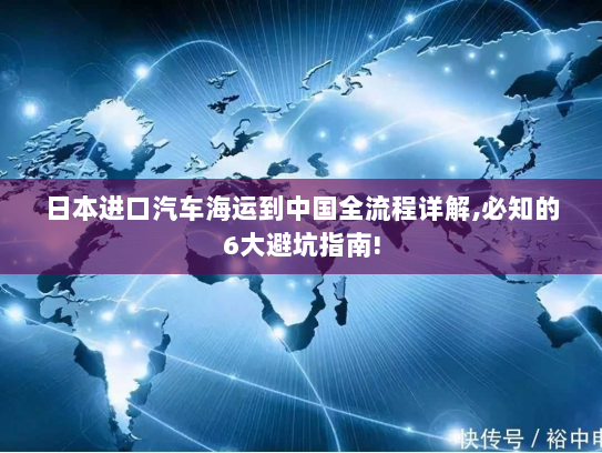 日本进口汽车海运到中国全流程详解,必知的6大避坑指南!