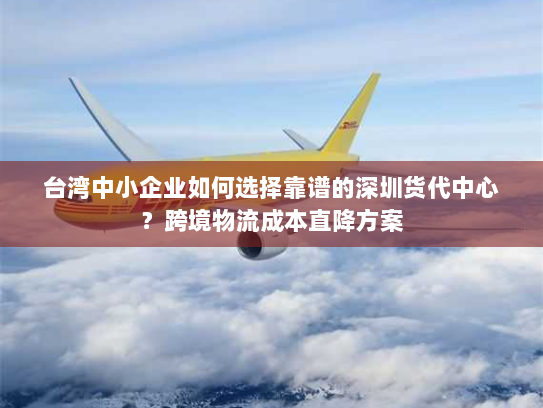 台湾中小企业如何选择靠谱的深圳货代中心?跨境物流成本直降方案 台湾中小企业如何选择靠谱的深圳货代中心?跨境物流成本直降方案