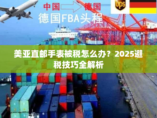 美亚直邮手表被税怎么办？2025避税技巧全解析