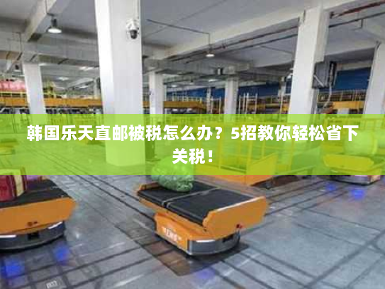 韩国乐天直邮被税怎么办?5招教你轻松省下关税! 韩国乐天直邮被税怎么办?5招教你轻松省下关税!