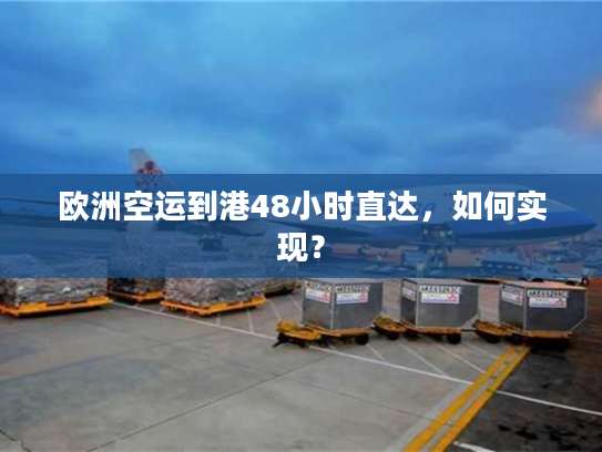欧洲空运到港48小时直达，如何实现？