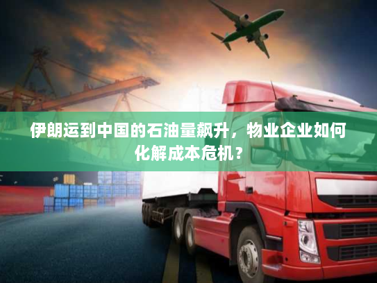 伊朗运到中国的石油量飙升,物业企业如何化解成本危机? 伊朗运到中国的石油量飙升,物业企业如何化解成本危机?