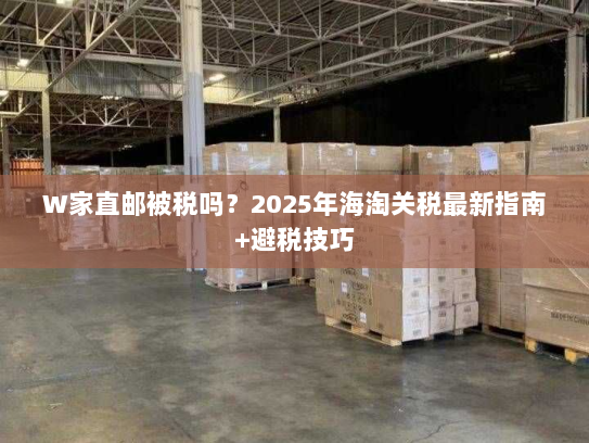 W家直邮被税吗?2025年海淘关税最新指南+避税技巧 W家直邮被税吗?2025年海淘关税最新指南+避税技巧