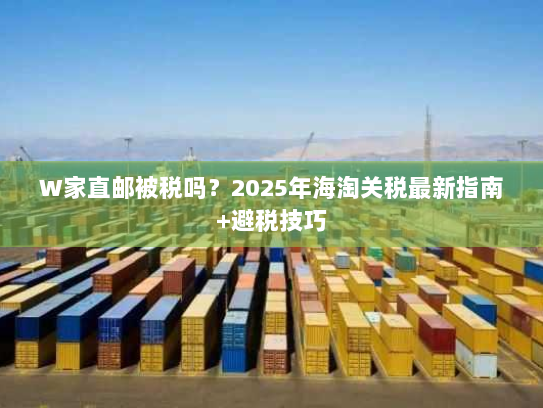 W家直邮被税吗?2025年海淘关税最新指南+避税技巧 W家直邮被税吗?2025年海淘关税最新指南+避税技巧