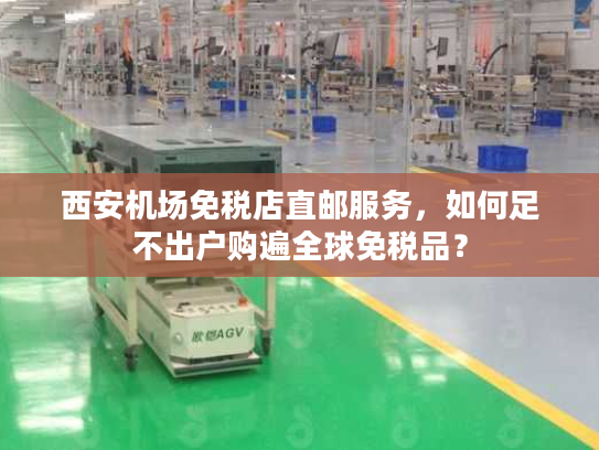 西安机场免税店直邮服务,如何足不出户购遍全球免税品? 西安机场免税店直邮服务,如何足不出户购遍全球免税品?