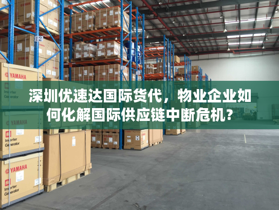 深圳优速达国际货代,物业企业如何化解国际供应链中断危机? 深圳优速达国际货代,物业企业如何化解国际供应链中断危机?