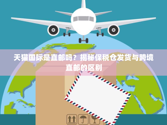 天猫国际是直邮吗？揭秘保税仓发货与跨境直邮的区别
