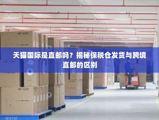 天猫国际是直邮吗？揭秘保税仓发货与跨境直邮的区别