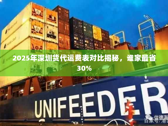2025年深圳货代运费表对比揭秘,谁家最省30% 2025年深圳货代运费表对比揭秘,谁家最省30%