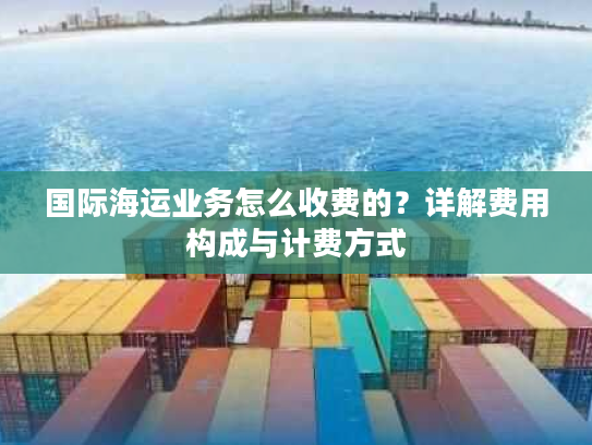 国际海运业务怎么收费的?详解费用构成与计费方式 国际海运业务怎么收费的?详解费用构成与计费方式