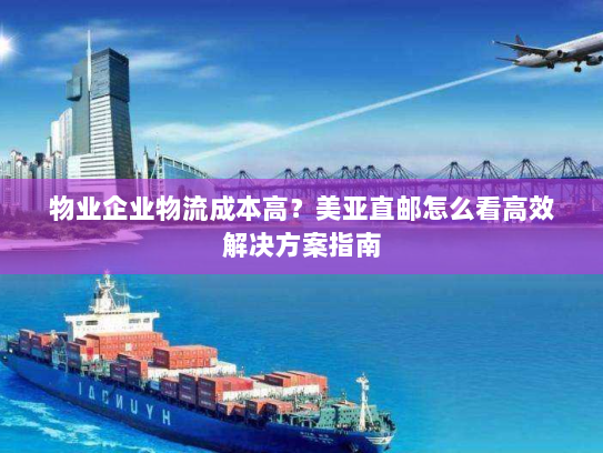 物业企业物流成本高?美亚直邮怎么看高效解决方案指南 物业企业物流成本高?美亚直邮怎么看高效解决方案指南