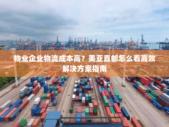 物业企业物流成本高?美亚直邮怎么看高效解决方案指南 物业企业物流成本高?美亚直邮怎么看高效解决方案指南