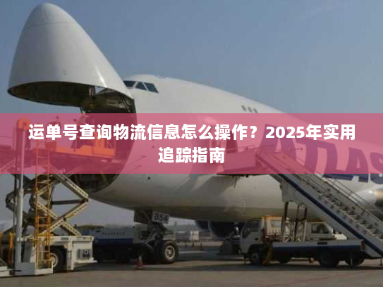 运单号查询物流信息怎么操作？2025年实用追踪指南