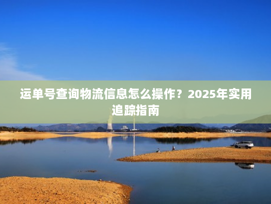 运单号查询物流信息怎么操作？2025年实用追踪指南