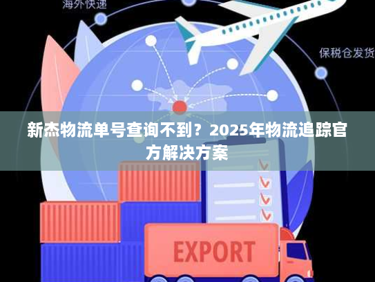 新杰物流单号查询不到?2025年物流追踪官方解决方案 新杰物流单号查询不到?2025年物流追踪官方解决方案
