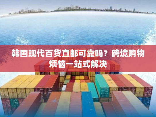 韩国现代百货直邮可靠吗?跨境购物烦恼一站式解决 韩国现代百货直邮可靠吗?跨境购物烦恼一站式解决