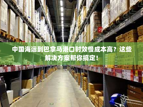中国海运到巴拿马港口时效慢成本高?这些解决方案帮你搞定! 中国海运到巴拿马港口时效慢成本高?这些解决方案帮你搞定!