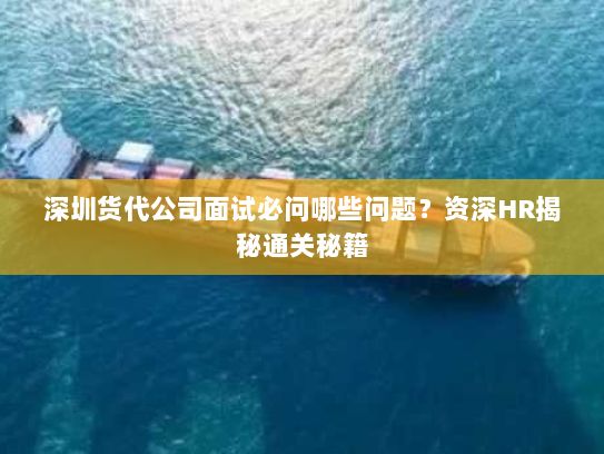 深圳货代公司面试必问哪些问题?资深HR揭秘通关秘籍 深圳货代公司面试必问哪些问题?资深HR揭秘通关秘籍