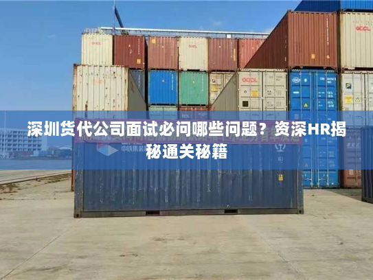 深圳货代公司面试必问哪些问题?资深HR揭秘通关秘籍 深圳货代公司面试必问哪些问题?资深HR揭秘通关秘籍