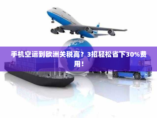 手机空运到欧洲关税高?3招轻松省下30%费用! 手机空运到欧洲关税高?3招轻松省下30%费用!