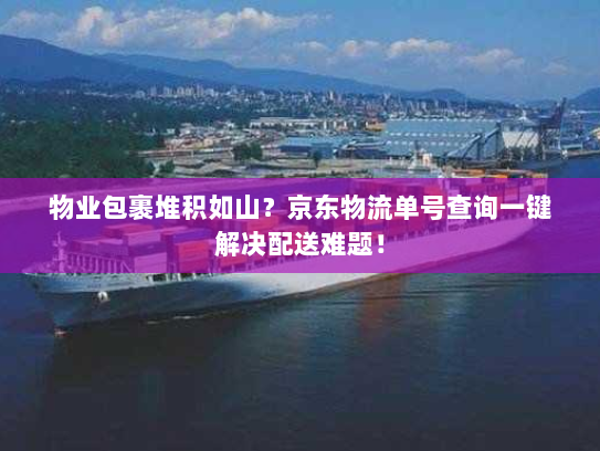 物业包裹堆积如山？京东物流单号查询一键解决配送难题！
