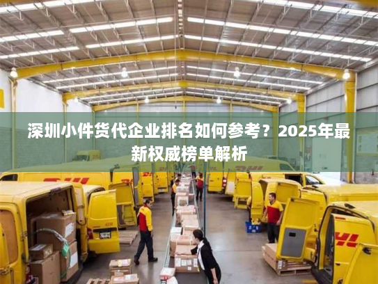 深圳小件货代企业排名如何参考？2025年最新权威榜单解析