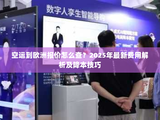 空运到欧洲报价怎么查？2025年最新费用解析及降本技巧
