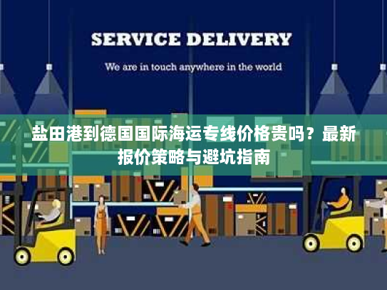 盐田港到德国国际海运专线价格贵吗?最新报价策略与避坑指南 盐田港到德国国际海运专线价格贵吗?最新报价策略与避坑指南